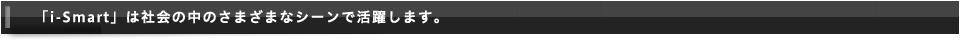 i-Smartは社会の中のさまざまなシーンで活躍します